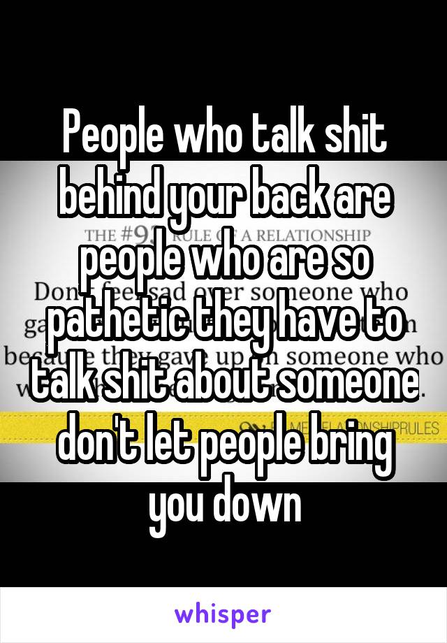 People who talk shit behind your back are people who are so pathetic they have to talk shit about someone don't let people bring you down