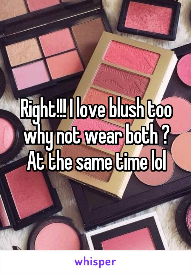 Right!!! I love blush too why not wear both ? At the same time lol