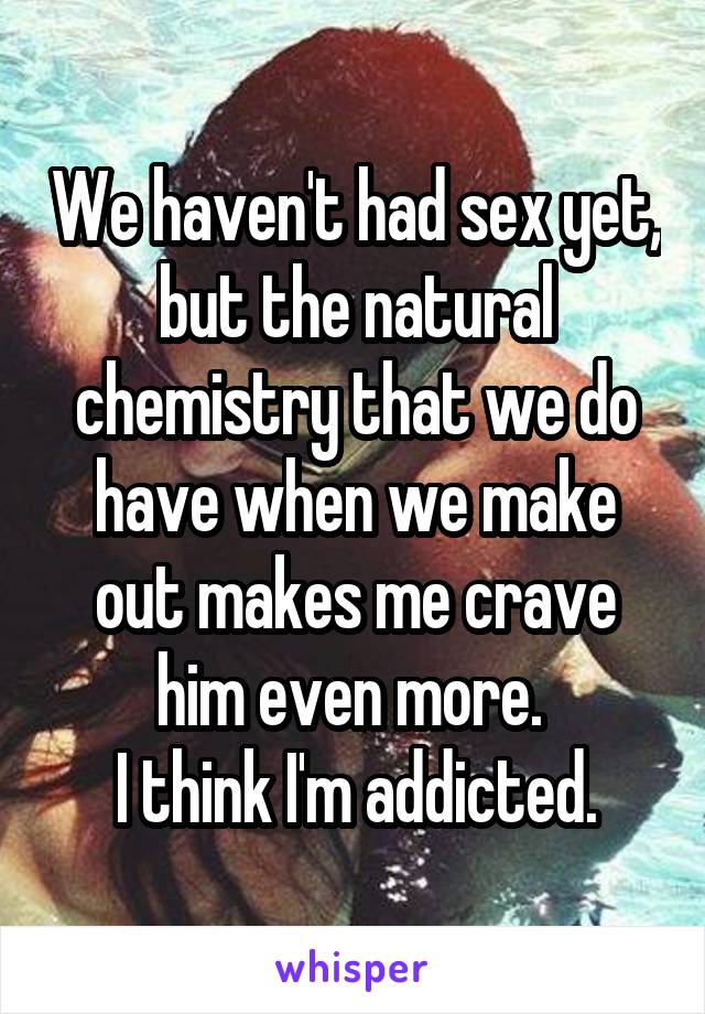 We haven't had sex yet, but the natural chemistry that we do have when we make out makes me crave him even more. 
I think I'm addicted.