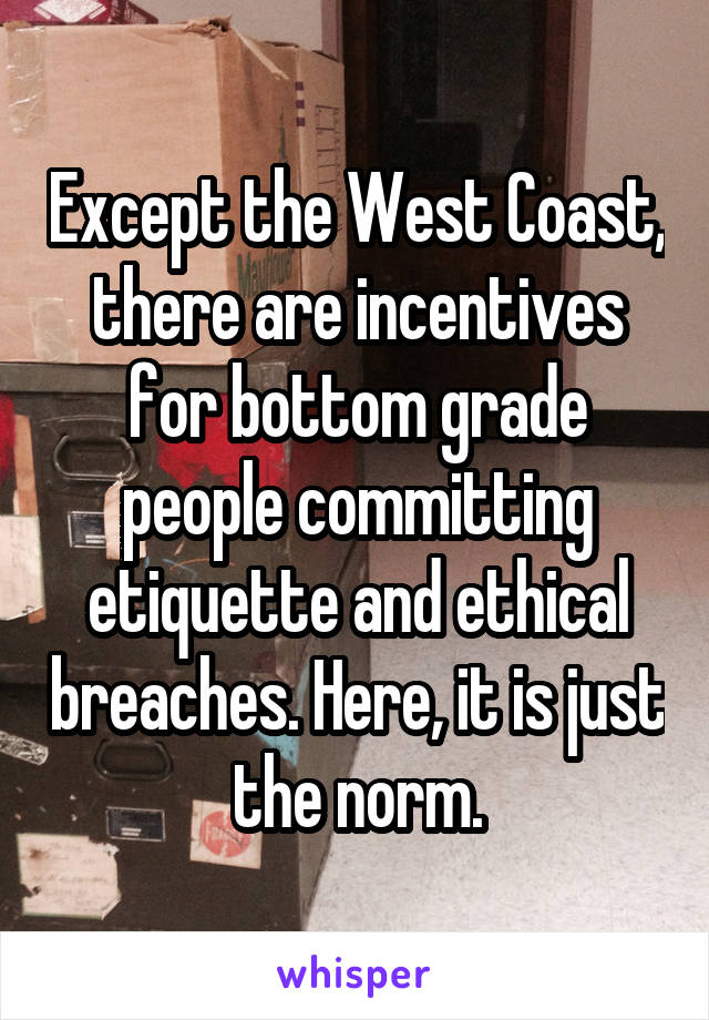 Except the West Coast, there are incentives for bottom grade people committing etiquette and ethical breaches. Here, it is just the norm.