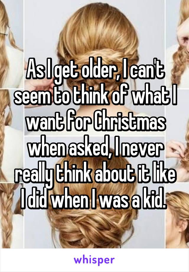 As I get older, I can't seem to think of what I want for Christmas when asked, I never really think about it like I did when I was a kid. 