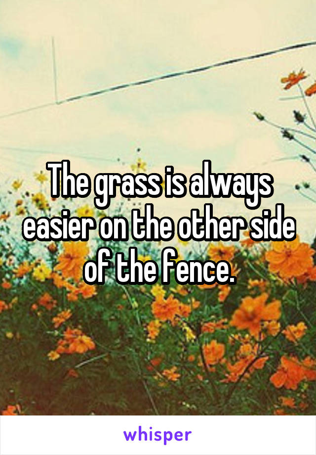 The grass is always easier on the other side of the fence.