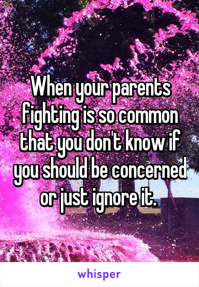 When your parents fighting is so common that you don't know if you should be concerned or just ignore it. 