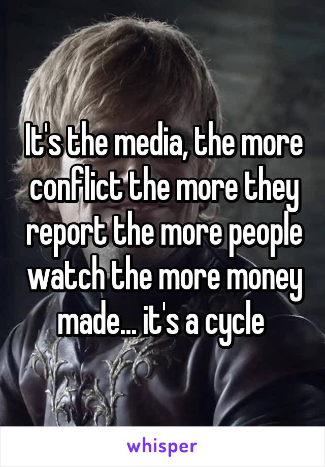 It's the media, the more conflict the more they report the more people watch the more money made... it's a cycle 