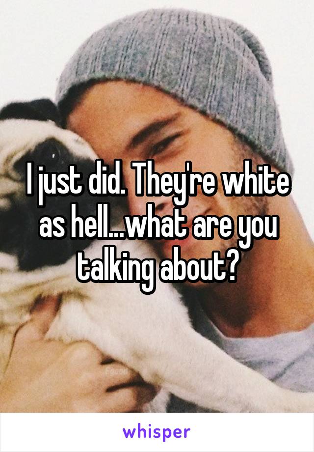 I just did. They're white as hell...what are you talking about?