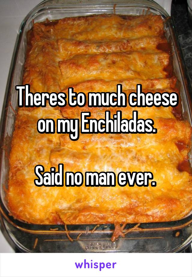 Theres to much cheese on my Enchiladas.

Said no man ever. 