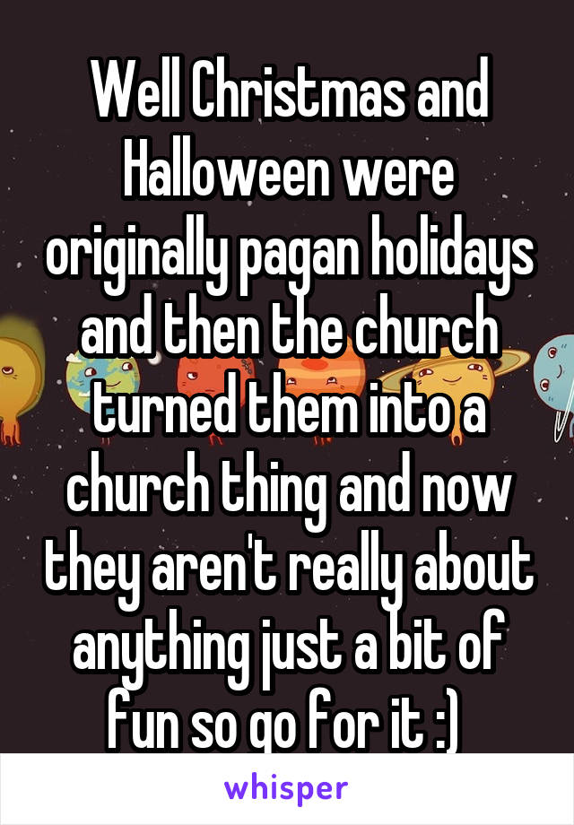 Well Christmas and Halloween were originally pagan holidays and then the church turned them into a church thing and now they aren't really about anything just a bit of fun so go for it :) 