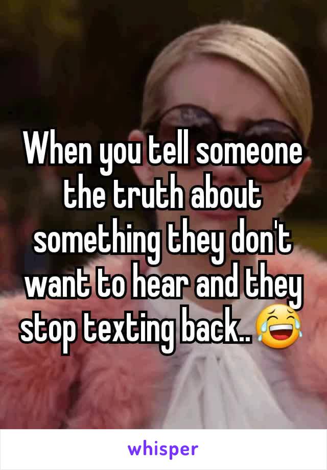 When you tell someone the truth about something they don't want to hear and they stop texting back..😂
