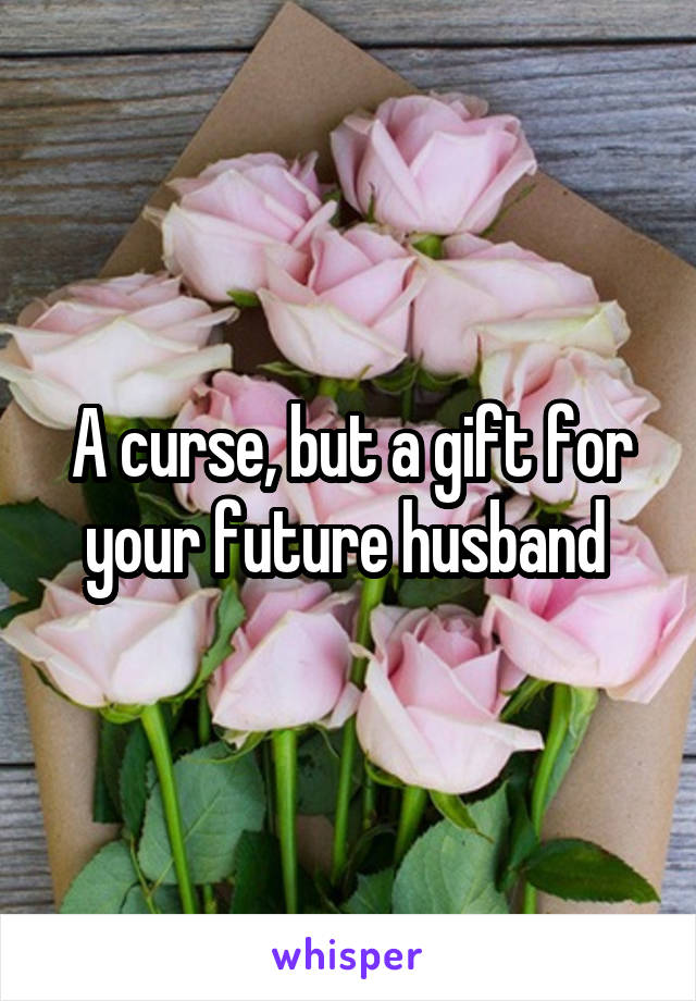 A curse, but a gift for your future husband 