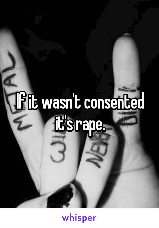 If it wasn't consented it's rape.