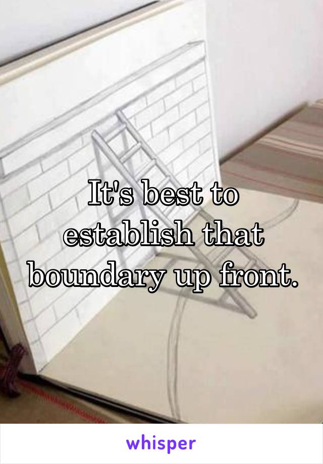 It's best to establish that boundary up front.
