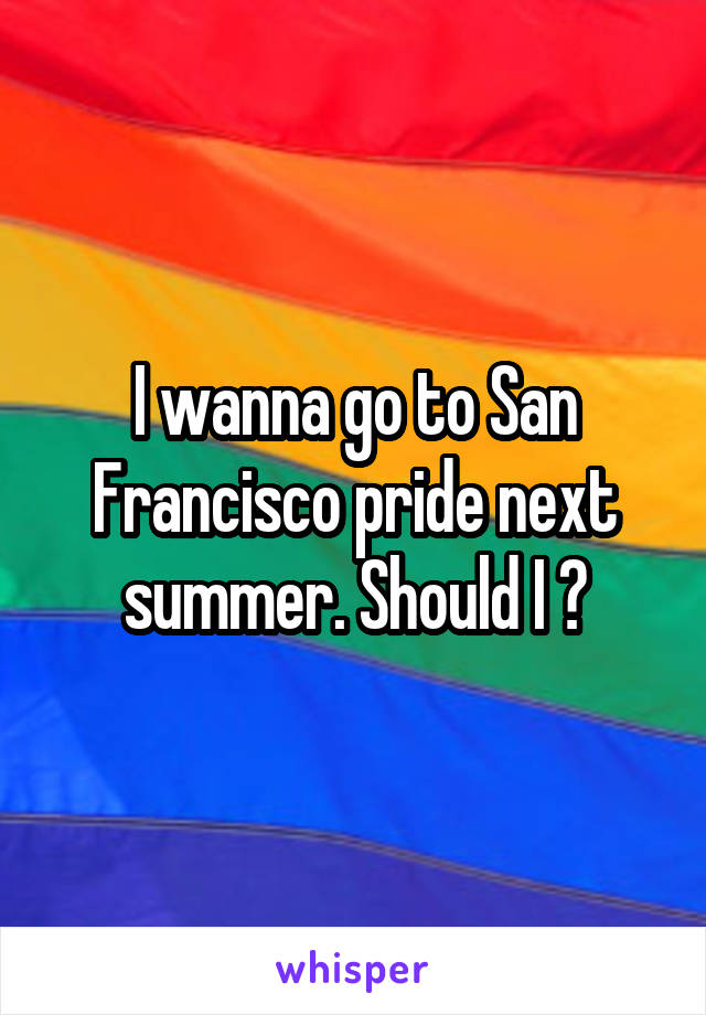 I wanna go to San Francisco pride next summer. Should I ?