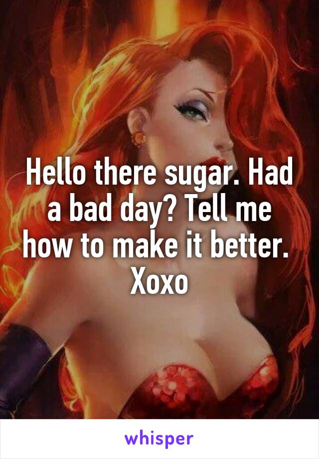 Hello there sugar. Had a bad day? Tell me how to make it better. 
Xoxo