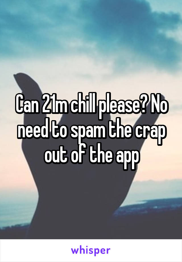 Can 21m chill please? No need to spam the crap out of the app