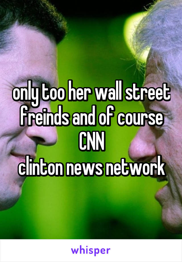 only too her wall street freinds and of course CNN
clinton news network