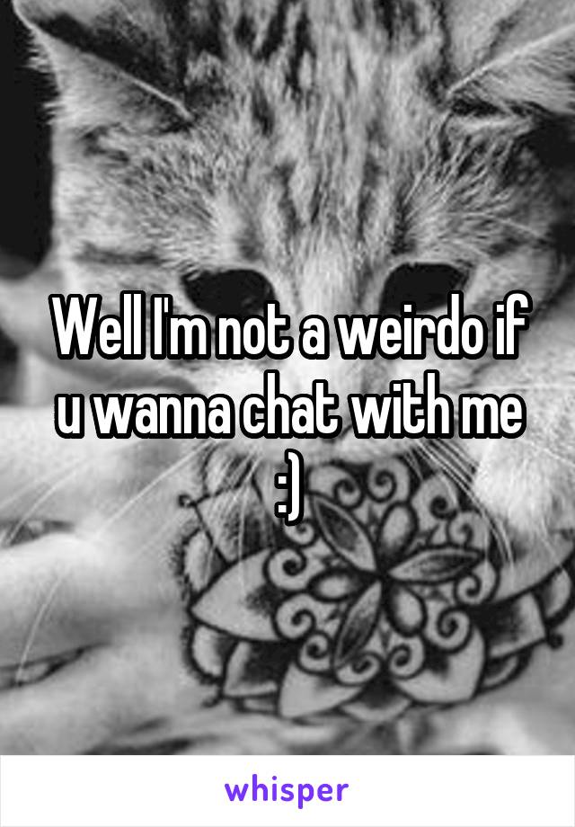 Well I'm not a weirdo if u wanna chat with me :)
