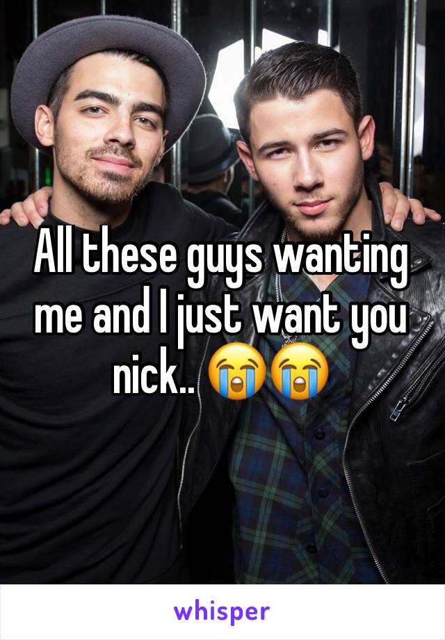 All these guys wanting me and I just want you nick.. 😭😭