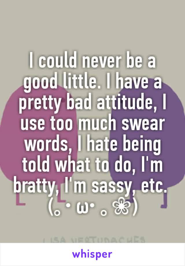 I could never be a good little. I have a pretty bad attitude, I use too much swear words, I hate being told what to do, I'm bratty, I'm sassy, etc. 
(｡･ω･｡❀)