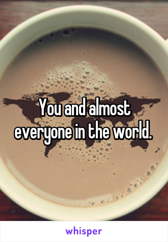 You and almost everyone in the world. 