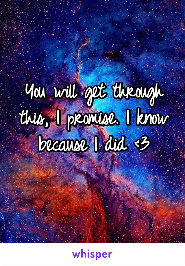 You will get through this, I promise. I know because I did <3
