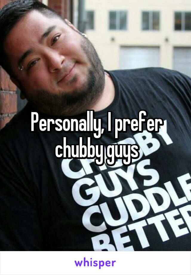 Personally, I prefer chubby guys