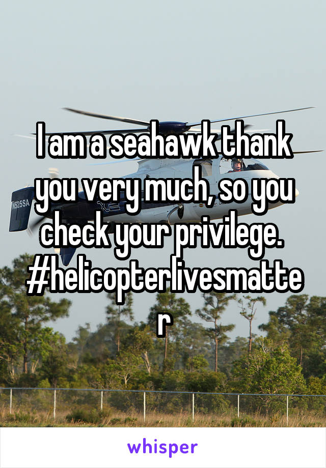 I am a seahawk thank you very much, so you check your privilege.  #helicopterlivesmatter