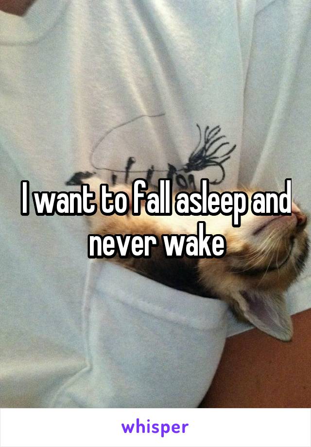 I want to fall asleep and never wake
