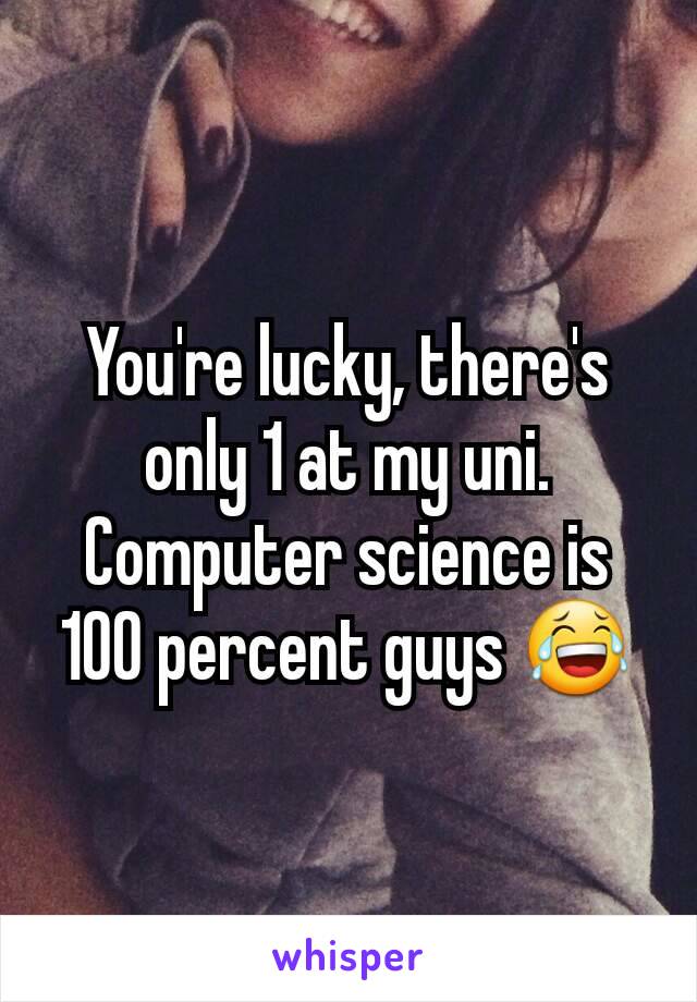 You're lucky, there's only 1 at my uni. Computer science is 100 percent guys 😂