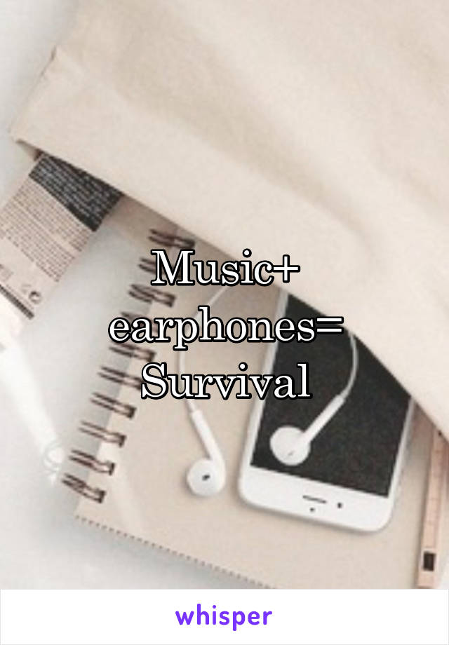 Music+ earphones=
Survival