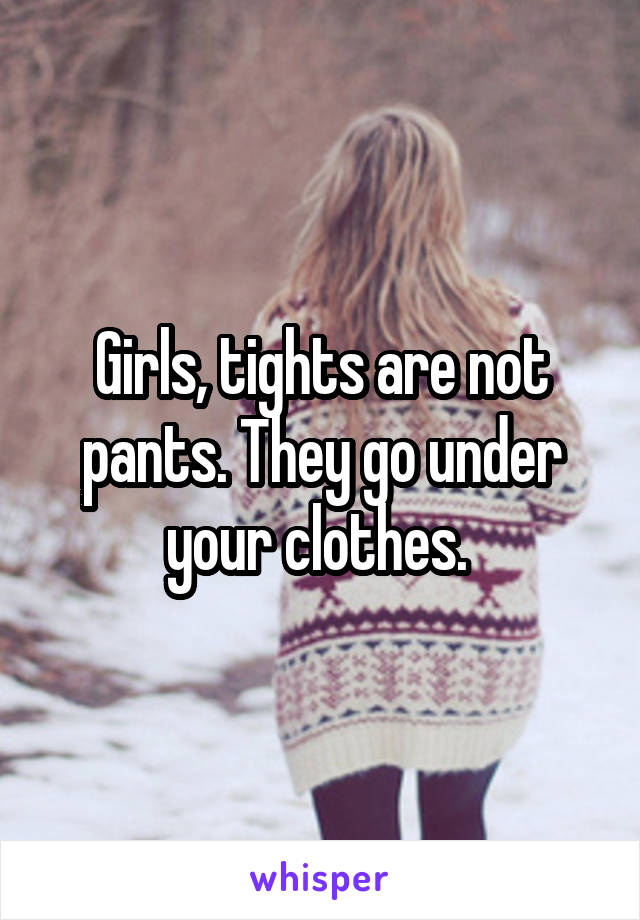 Girls, tights are not pants. They go under your clothes. 