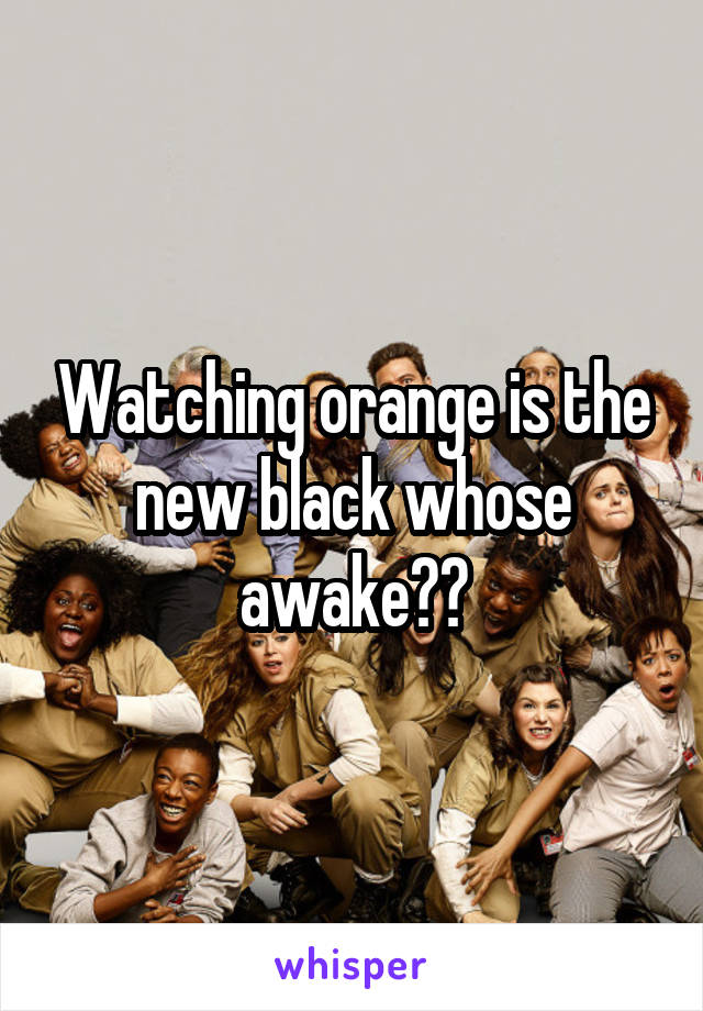 Watching orange is the new black whose awake??