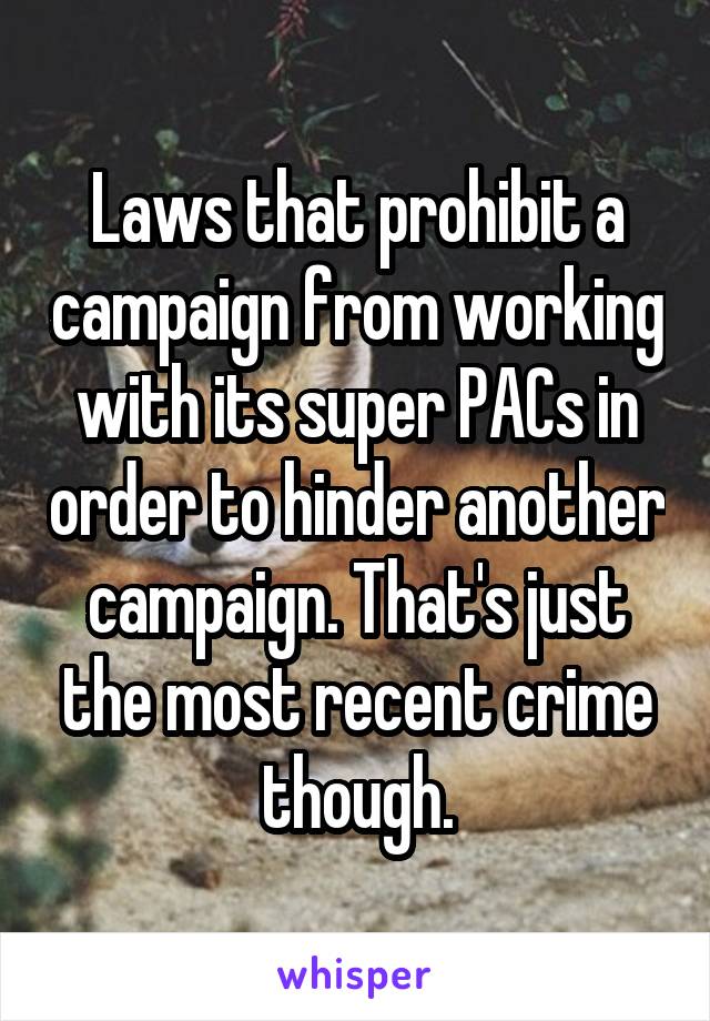 Laws that prohibit a campaign from working with its super PACs in order to hinder another campaign. That's just the most recent crime though.