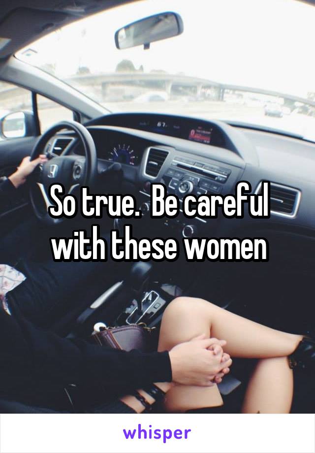 So true.  Be careful with these women