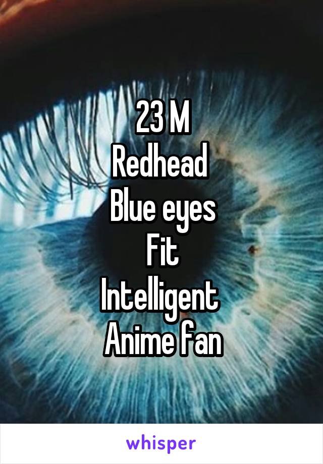 23 M
Redhead 
Blue eyes
Fit
Intelligent 
Anime fan