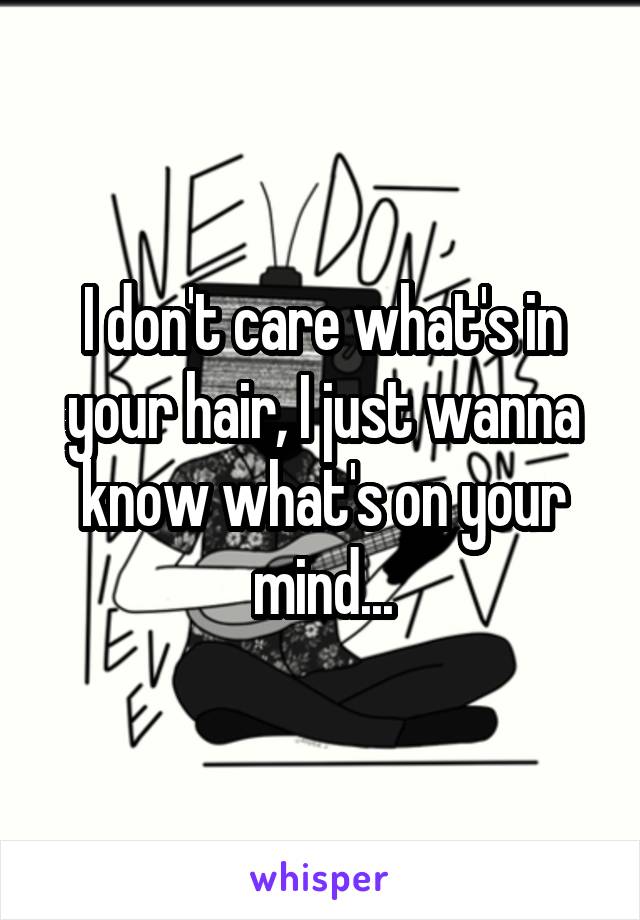 I don't care what's in your hair, I just wanna know what's on your mind...