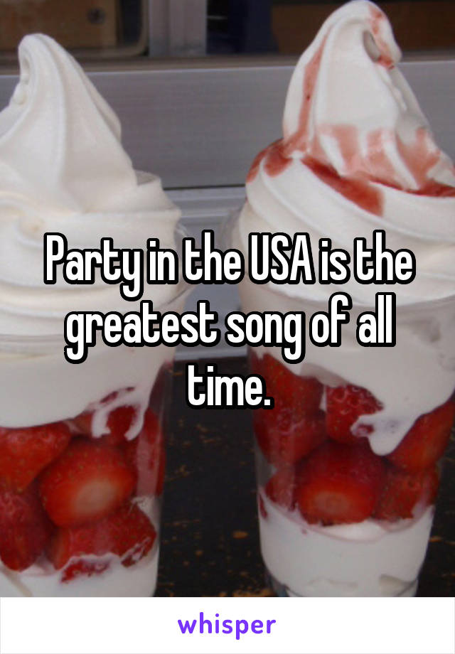 Party in the USA is the greatest song of all time.