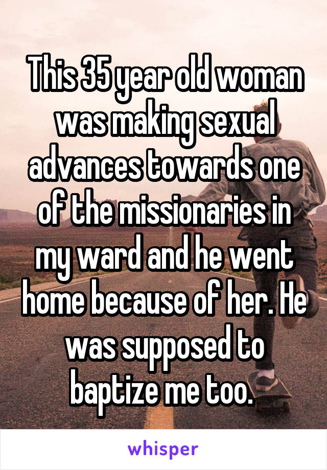 This 35 year old woman was making sexual advances towards one of the missionaries in my ward and he went home because of her. He was supposed to baptize me too. 
