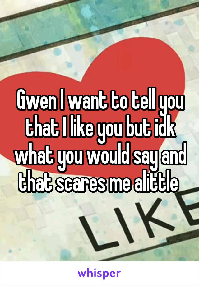 Gwen I want to tell you that I like you but idk what you would say and that scares me alittle 