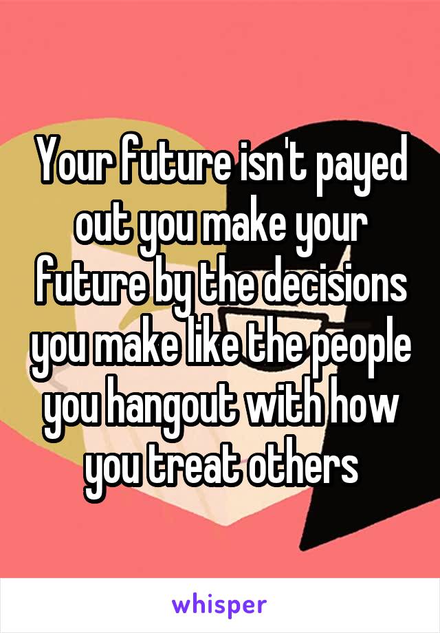 Your future isn't payed out you make your future by the decisions you make like the people you hangout with how you treat others