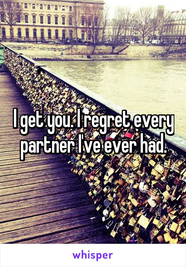I get you. I regret every partner I've ever had.