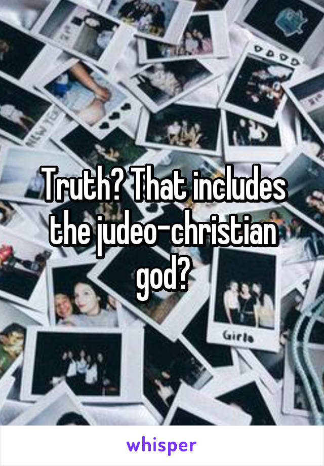 Truth? That includes the judeo-christian god?