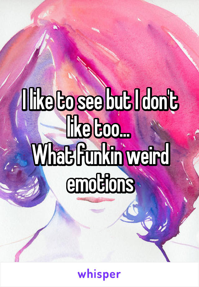 I like to see but I don't like too... 
What funkin weird emotions