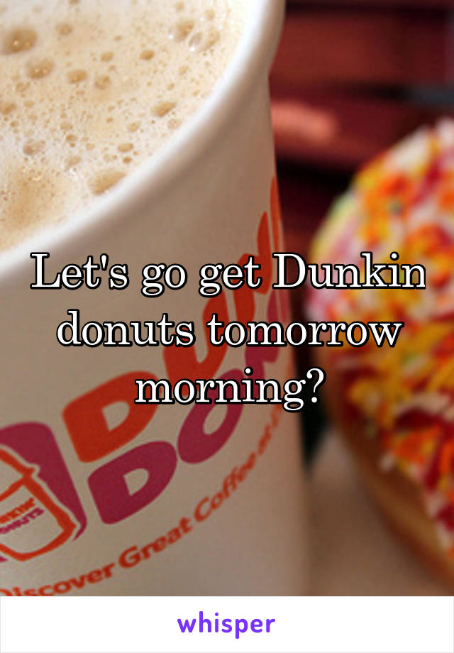 Let's go get Dunkin donuts tomorrow morning?