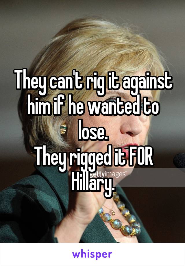 They can't rig it against him if he wanted to lose.
They rigged it FOR Hillary.