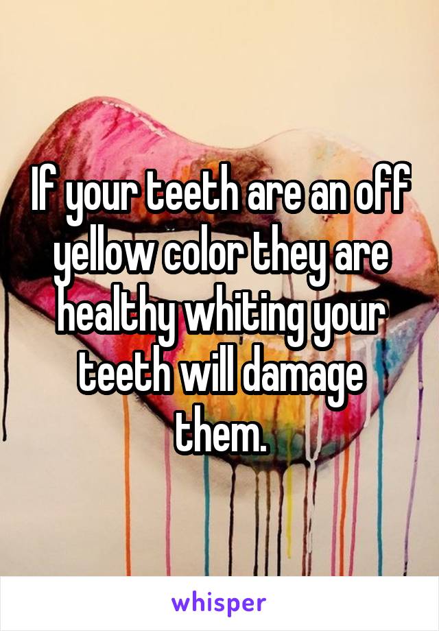 If your teeth are an off yellow color they are healthy whiting your teeth will damage them.