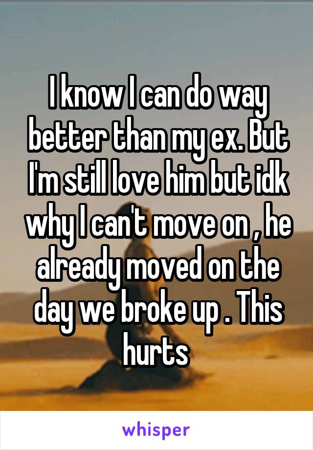 I know I can do way better than my ex. But I'm still love him but idk why I can't move on , he already moved on the day we broke up . This hurts 