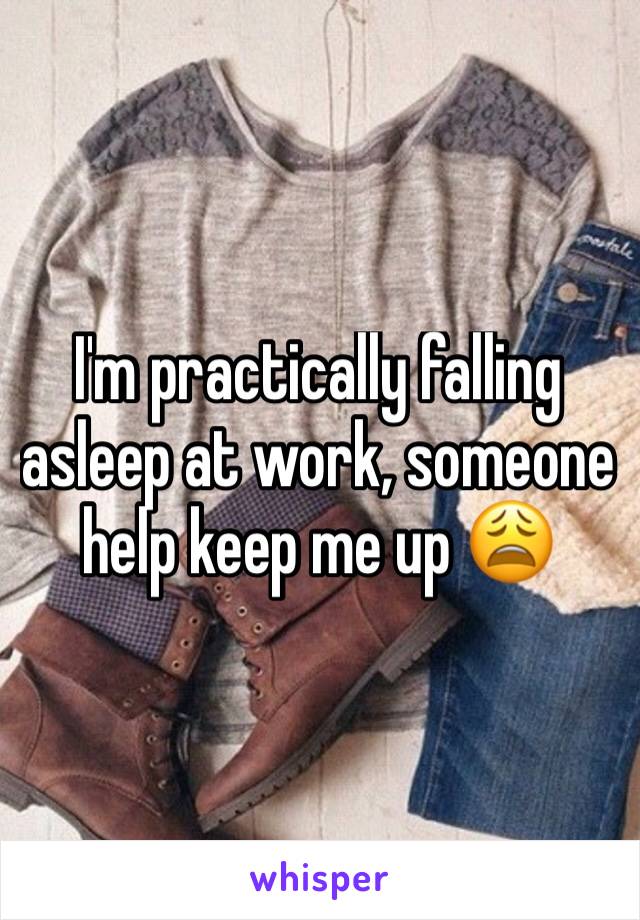 I'm practically falling asleep at work, someone help keep me up 😩