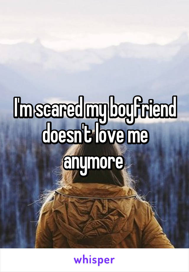 I'm scared my boyfriend doesn't love me anymore 