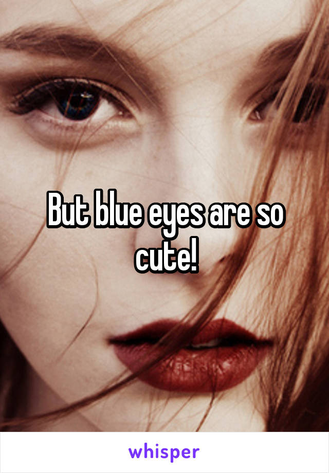 But blue eyes are so cute!