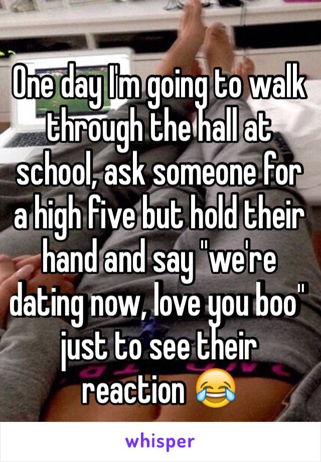 One day I'm going to walk through the hall at school, ask someone for a high five but hold their hand and say "we're dating now, love you boo" just to see their reaction 😂